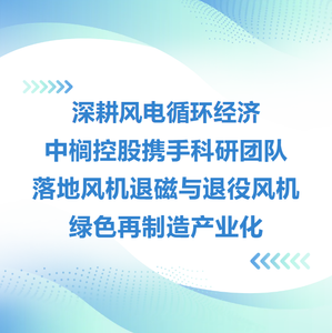 深耕风电循环经济中榈控股携手科研团队落地风机退磁与退役风机绿色再制造产业化